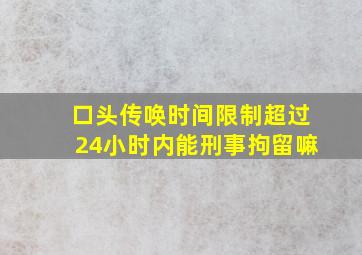 口头传唤时间限制超过24小时内能刑事拘留嘛