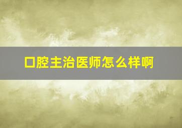 口腔主治医师怎么样啊