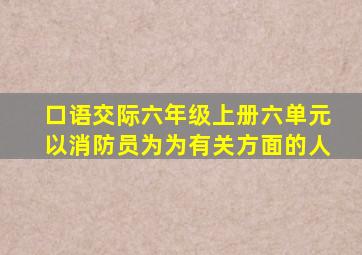 口语交际六年级上册六单元以消防员为为有关方面的人