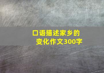 口语描述家乡的变化作文300字