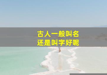 古人一般叫名还是叫字好呢