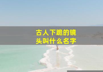 古人下跪的镜头叫什么名字