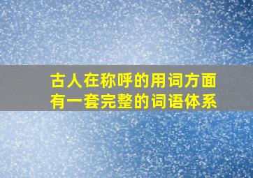 古人在称呼的用词方面有一套完整的词语体系