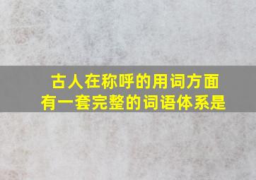 古人在称呼的用词方面有一套完整的词语体系是