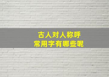 古人对人称呼常用字有哪些呢