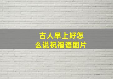 古人早上好怎么说祝福语图片