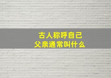 古人称呼自己父亲通常叫什么