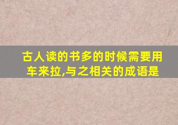 古人读的书多的时候需要用车来拉,与之相关的成语是