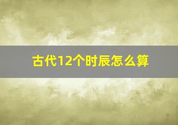 古代12个时辰怎么算