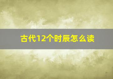 古代12个时辰怎么读