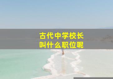 古代中学校长叫什么职位呢