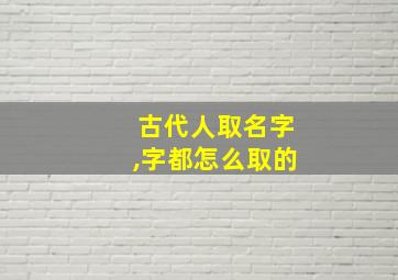 古代人取名字,字都怎么取的