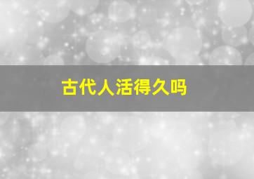 古代人活得久吗