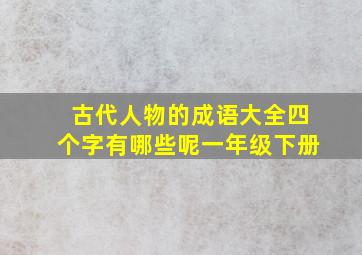 古代人物的成语大全四个字有哪些呢一年级下册