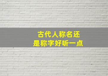 古代人称名还是称字好听一点