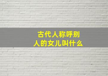 古代人称呼别人的女儿叫什么