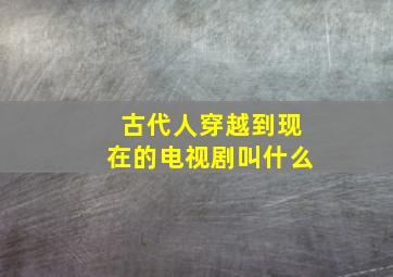 古代人穿越到现在的电视剧叫什么