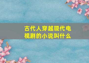 古代人穿越现代电视剧的小说叫什么