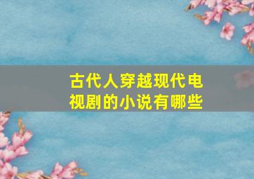 古代人穿越现代电视剧的小说有哪些