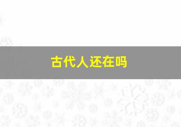 古代人还在吗