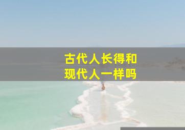 古代人长得和现代人一样吗