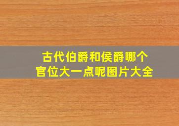 古代伯爵和侯爵哪个官位大一点呢图片大全