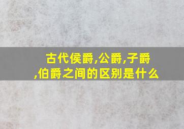 古代侯爵,公爵,子爵,伯爵之间的区别是什么