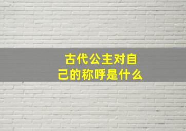 古代公主对自己的称呼是什么