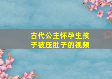 古代公主怀孕生孩子被压肚子的视频