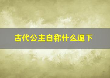 古代公主自称什么退下