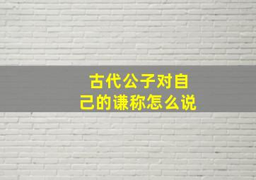 古代公子对自己的谦称怎么说