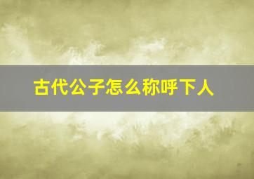 古代公子怎么称呼下人