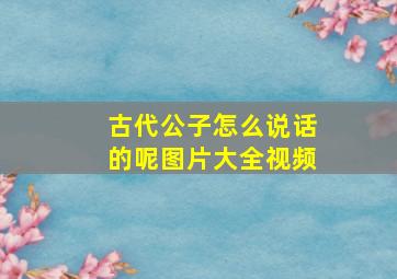 古代公子怎么说话的呢图片大全视频