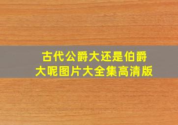 古代公爵大还是伯爵大呢图片大全集高清版