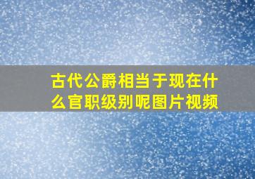 古代公爵相当于现在什么官职级别呢图片视频