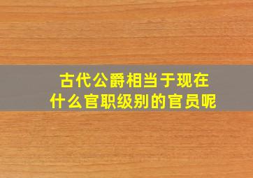 古代公爵相当于现在什么官职级别的官员呢