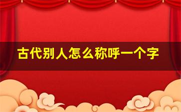 古代别人怎么称呼一个字