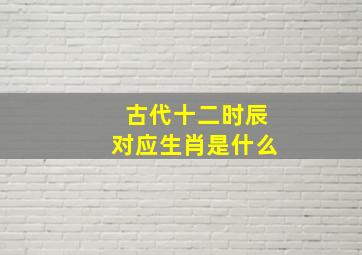 古代十二时辰对应生肖是什么