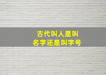 古代叫人是叫名字还是叫字号