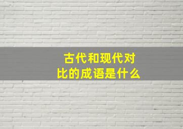 古代和现代对比的成语是什么