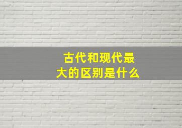 古代和现代最大的区别是什么