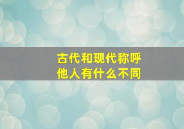 古代和现代称呼他人有什么不同