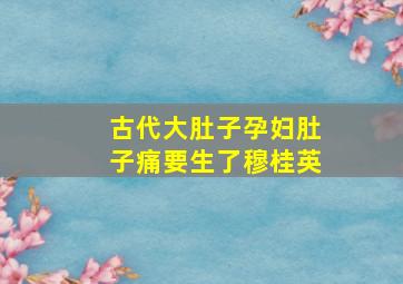 古代大肚子孕妇肚子痛要生了穆桂英