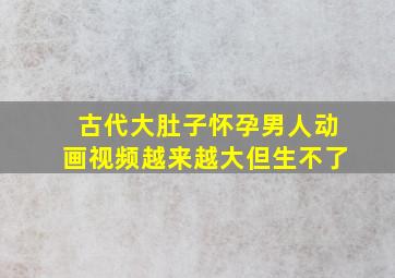 古代大肚子怀孕男人动画视频越来越大但生不了