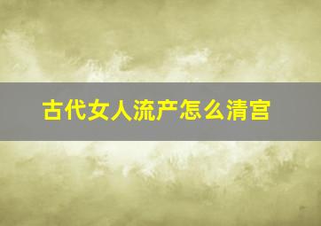 古代女人流产怎么清宫