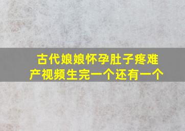 古代娘娘怀孕肚子疼难产视频生完一个还有一个