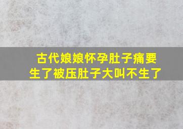 古代娘娘怀孕肚子痛要生了被压肚子大叫不生了