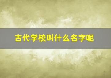 古代学校叫什么名字呢