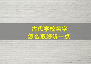 古代学校名字怎么取好听一点