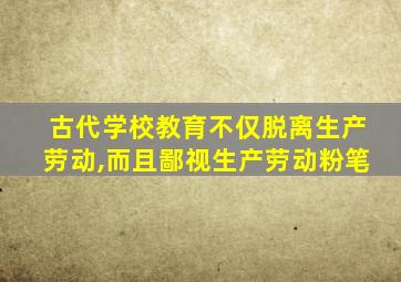 古代学校教育不仅脱离生产劳动,而且鄙视生产劳动粉笔